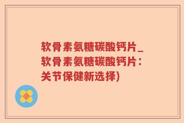 软骨素氨糖碳酸钙片_软骨素氨糖碳酸钙片:关节保健新选择) 软骨素氨糖碳酸钙片_软骨素氨糖碳酸钙片:关节保健新选择)
