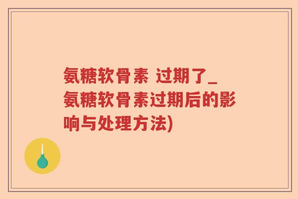 氨糖软骨素 过期了_氨糖软骨素过期后的影响与处理方法)
