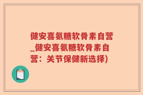 健安喜氨糖软骨素自营_健安喜氨糖软骨素自营:关节保健新选择) 健安喜氨糖软骨素自营_健安喜氨糖软骨素自营:关节保健新选择)