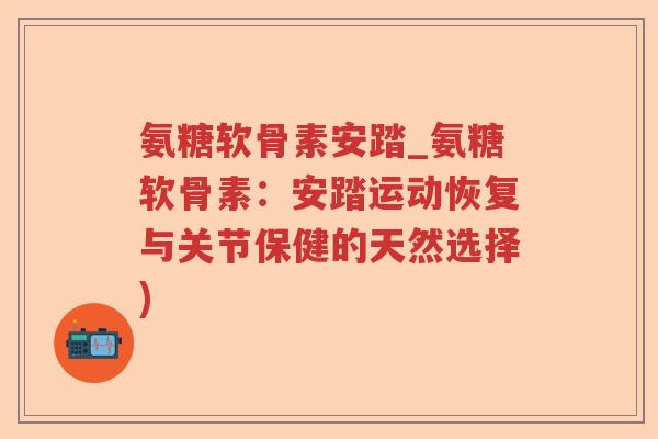 氨糖软骨素安踏_氨糖软骨素:安踏运动恢复与关节保健的天然选择) 氨糖软骨素安踏_氨糖软骨素:安踏运动恢复与关节保健的天然选择)