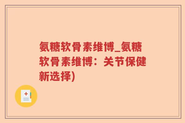 氨糖软骨素维博_氨糖软骨素维博:关节保健新选择) 氨糖软骨素维博_氨糖软骨素维博:关节保健新选择)