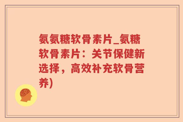 氨氨糖软骨素片_氨糖软骨素片：关节保健新选择，高效补充软骨营养)