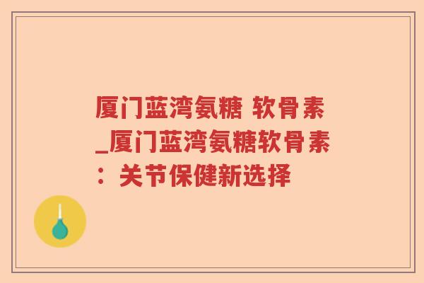 厦门蓝湾氨糖 软骨素_厦门蓝湾氨糖软骨素:关节保健新选择 厦门蓝湾氨糖 软骨素_厦门蓝湾氨糖软骨素:关节保健新选择