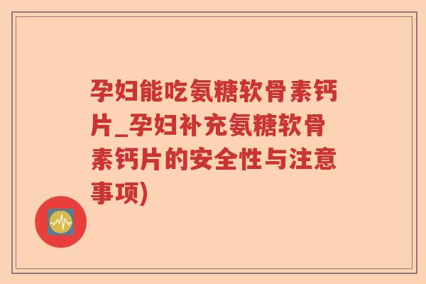 孕妇能吃氨糖软骨素钙片_孕妇补充氨糖软骨素钙片的安全性与注意事项) 孕妇能吃氨糖软骨素钙片_孕妇补充氨糖软骨素钙片的安全性与注意事项)