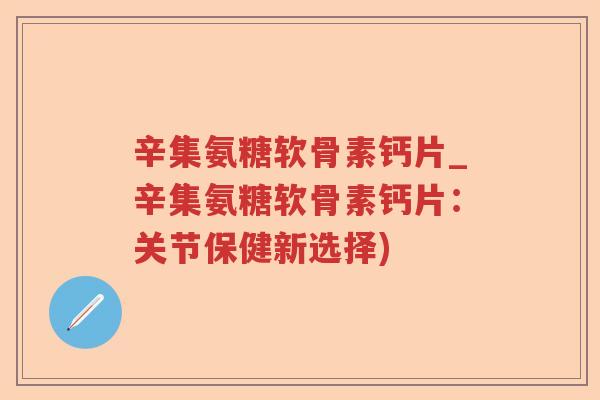 辛集氨糖软骨素钙片_辛集氨糖软骨素钙片:关节保健新选择) 辛集氨糖软骨素钙片_辛集氨糖软骨素钙片:关节保健新选择)
