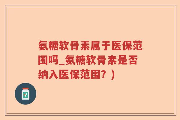 氨糖软骨素属于医保范围吗_氨糖软骨素是否纳入医保范围?) 氨糖软骨素属于医保范围吗_氨糖软骨素是否纳入医保范围?)