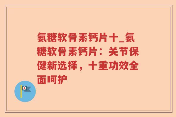 氨糖软骨素钙片十_氨糖软骨素钙片：关节保健新选择，十重功效全面呵护