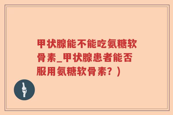 能不能吃氨糖软骨素_患者能否服用氨糖软骨素?) 能不能吃氨糖软骨素_患者能否服用氨糖软骨素?)