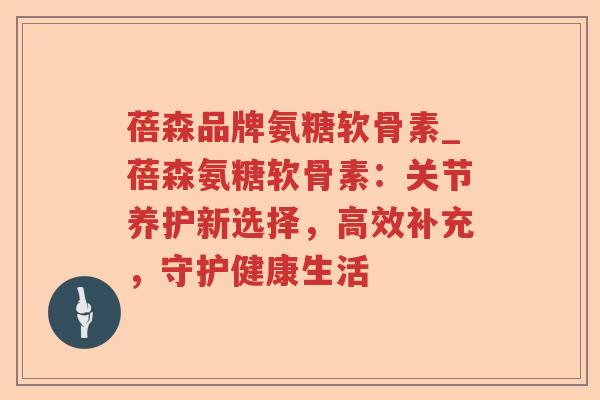 蓓森品牌氨糖软骨素_蓓森氨糖软骨素:关节养护新选择,高效补充,守护健康生活 蓓森品牌氨糖软骨素_蓓森氨糖软骨素:关节养护新选择,高效补充,守护健康生活