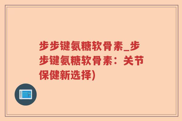 步步键氨糖软骨素_步步键氨糖软骨素:关节保健新选择) 步步键氨糖软骨素_步步键氨糖软骨素:关节保健新选择)