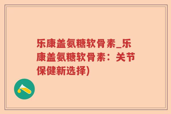 乐康盖氨糖软骨素_乐康盖氨糖软骨素:关节保健新选择) 乐康盖氨糖软骨素_乐康盖氨糖软骨素:关节保健新选择)