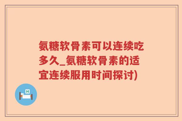 氨糖软骨素可以连续吃多久_氨糖软骨素的适宜连续服用时间探讨)
