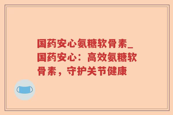 国药安心氨糖软骨素_国药安心:高效氨糖软骨素,守护关节健康 国药安心氨糖软骨素_国药安心:高效氨糖软骨素,守护关节健康