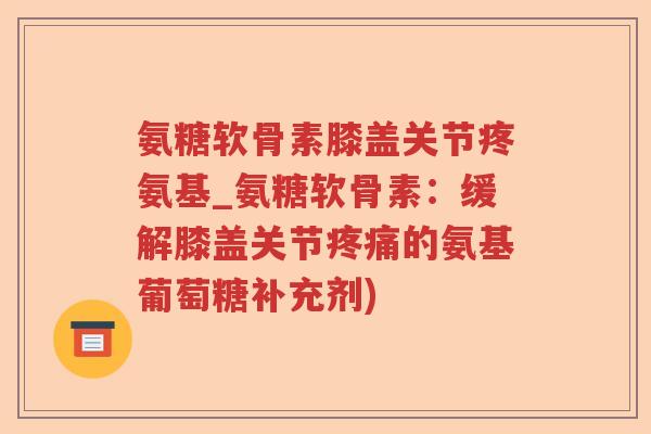 氨糖软骨素膝盖关节疼氨基_氨糖软骨素:缓解膝盖关节的氨基葡萄糖补充剂) 氨糖软骨素膝盖关节疼氨基_氨糖软骨素:缓解膝盖关节的氨基葡萄糖补充剂)