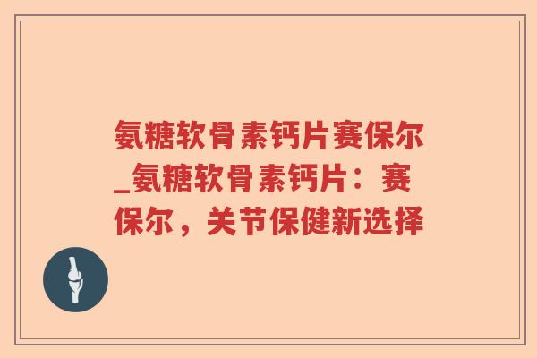 氨糖软骨素钙片赛保尔_氨糖软骨素钙片:赛保尔,关节保健新选择 氨糖软骨素钙片赛保尔_氨糖软骨素钙片:赛保尔,关节保健新选择