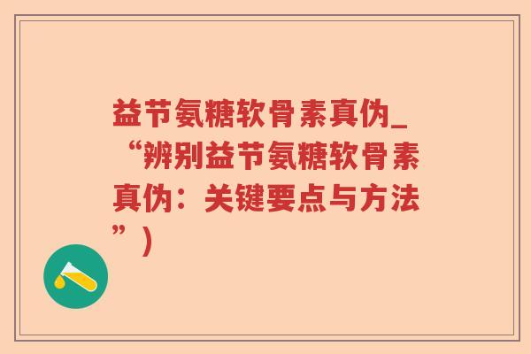 益节氨糖软骨素真伪_“辨别益节氨糖软骨素真伪:关键要点与方法”) 益节氨糖软骨素真伪_“辨别益节氨糖软骨素真伪:关键要点与方法”)
