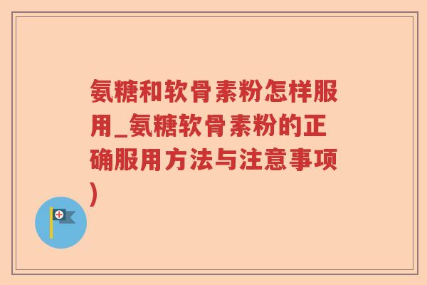 氨糖和软骨素粉怎样服用_氨糖软骨素粉的正确服用方法与注意事项) 氨糖和软骨素粉怎样服用_氨糖软骨素粉的正确服用方法与注意事项)