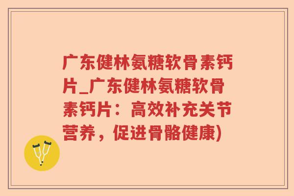 广东健林氨糖软骨素钙片_广东健林氨糖软骨素钙片:高效补充关节营养,促进骨骼健康) 广东健林氨糖软骨素钙片_广东健林氨糖软骨素钙片:高效补充关节营养,促进骨骼健康)