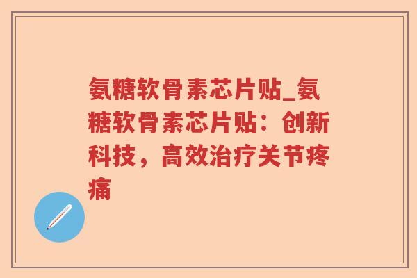 氨糖软骨素芯片贴_氨糖软骨素芯片贴:创新科技,高效关节 氨糖软骨素芯片贴_氨糖软骨素芯片贴:创新科技,高效关节