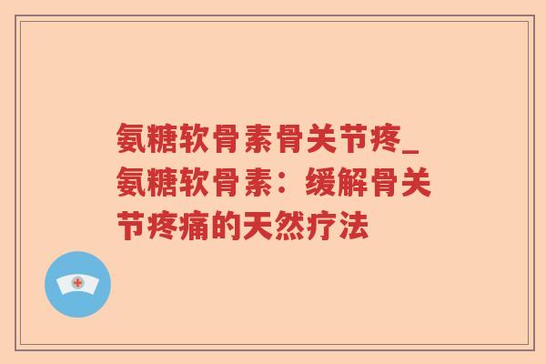 氨糖软骨素骨关节疼_氨糖软骨素:缓解骨关节的天然疗法 氨糖软骨素骨关节疼_氨糖软骨素:缓解骨关节的天然疗法
