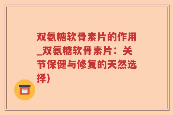 双氨糖软骨素片的作用_双氨糖软骨素片:关节保健与修复的天然选择) 双氨糖软骨素片的作用_双氨糖软骨素片:关节保健与修复的天然选择)