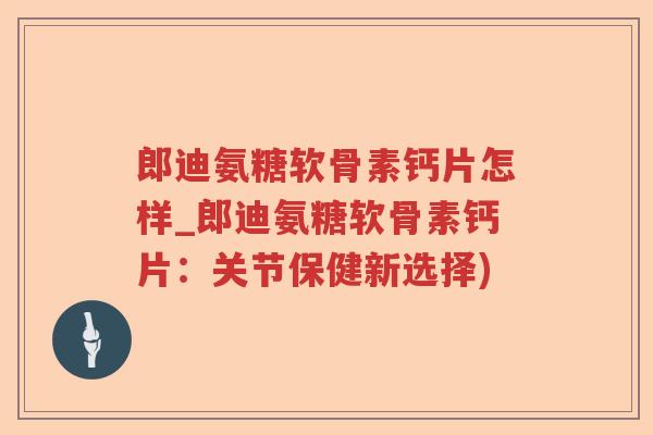 郎迪氨糖软骨素钙片怎样_郎迪氨糖软骨素钙片：关节保健新选择)