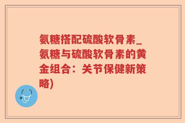 氨糖搭配硫酸软骨素_氨糖与硫酸软骨素的黄金组合：关节保健新策略)