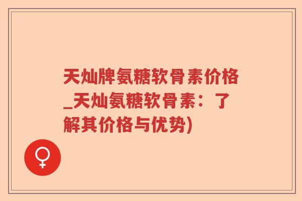 天灿牌氨糖软骨素价格_天灿氨糖软骨素:了解其价格与优势) 天灿牌氨糖软骨素价格_天灿氨糖软骨素:了解其价格与优势)