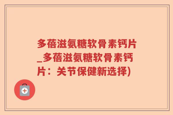 多蓓滋氨糖软骨素钙片_多蓓滋氨糖软骨素钙片:关节保健新选择) 多蓓滋氨糖软骨素钙片_多蓓滋氨糖软骨素钙片:关节保健新选择)