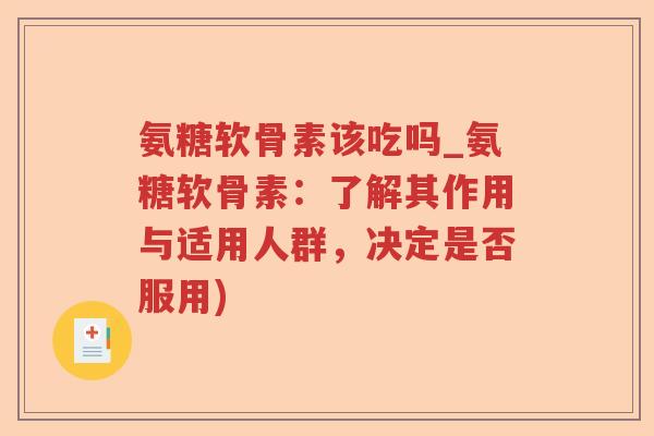 氨糖软骨素该吃吗_氨糖软骨素:了解其作用与适用人群,决定是否服用) 氨糖软骨素该吃吗_氨糖软骨素:了解其作用与适用人群,决定是否服用)