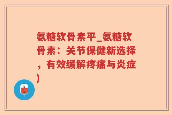 氨糖软骨素平_氨糖软骨素:关节保健新选择,有效缓解与) 氨糖软骨素平_氨糖软骨素:关节保健新选择,有效缓解与)