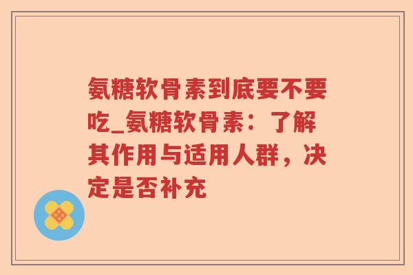 氨糖软骨素到底要不要吃_氨糖软骨素:了解其作用与适用人群,决定是否补充 氨糖软骨素到底要不要吃_氨糖软骨素:了解其作用与适用人群,决定是否补充