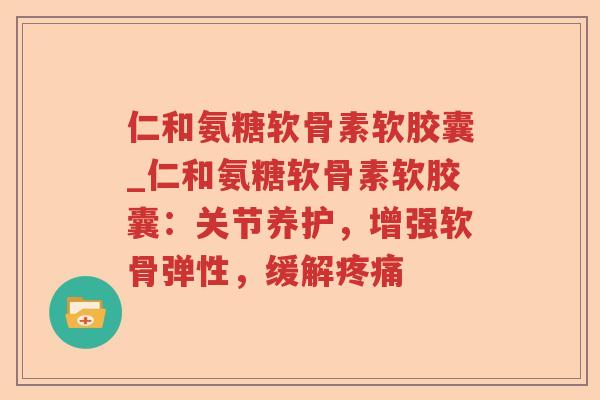 仁和氨糖软骨素软胶囊_仁和氨糖软骨素软胶囊:关节养护,增强软骨弹性,缓解 仁和氨糖软骨素软胶囊_仁和氨糖软骨素软胶囊:关节养护,增强软骨弹性,缓解