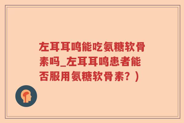 左耳耳鸣能吃氨糖软骨素吗_左耳耳鸣患者能否服用氨糖软骨素?) 左耳耳鸣能吃氨糖软骨素吗_左耳耳鸣患者能否服用氨糖软骨素?)