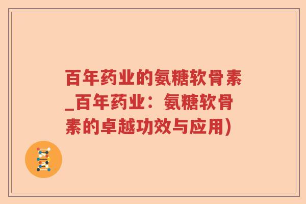 百年药业的氨糖软骨素_百年药业:氨糖软骨素的卓越功效与应用) 百年药业的氨糖软骨素_百年药业:氨糖软骨素的卓越功效与应用)