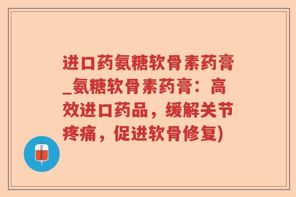 进口药氨糖软骨素药膏_氨糖软骨素药膏:高效进口药品,缓解关节,促进软骨修复) 进口药氨糖软骨素药膏_氨糖软骨素药膏:高效进口药品,缓解关节,促进软骨修复)