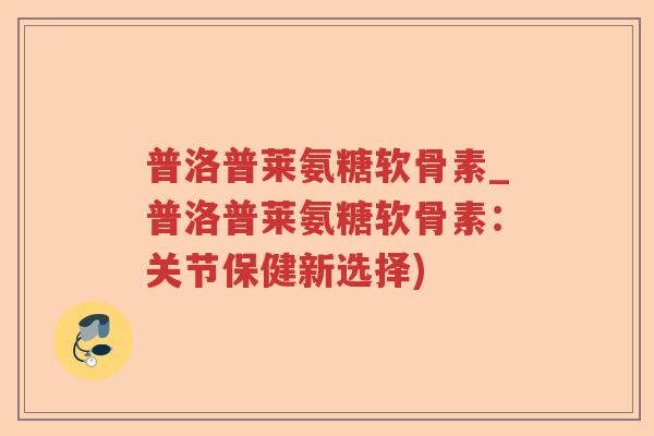 普洛普莱氨糖软骨素_普洛普莱氨糖软骨素：关节保健新选择)
