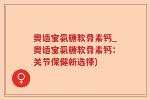 奥适宝氨糖软骨素钙_奥适宝氨糖软骨素钙:关节保健新选择) 奥适宝氨糖软骨素钙_奥适宝氨糖软骨素钙:关节保健新选择)