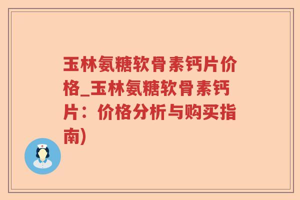玉林氨糖软骨素钙片价格_玉林氨糖软骨素钙片：价格分析与购买指南)