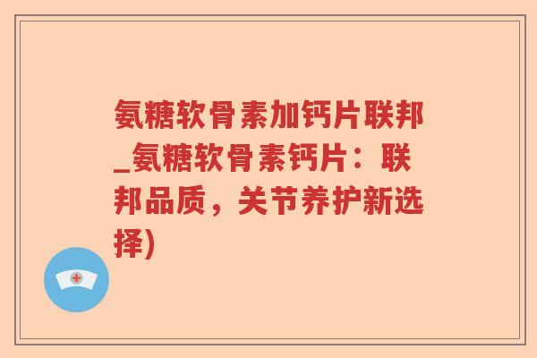 氨糖软骨素加钙片联邦_氨糖软骨素钙片:联邦品质,关节养护新选择) 氨糖软骨素加钙片联邦_氨糖软骨素钙片:联邦品质,关节养护新选择)