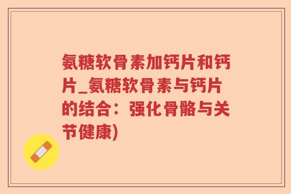 氨糖软骨素加钙片和钙片_氨糖软骨素与钙片的结合:强化骨骼与关节健康) 氨糖软骨素加钙片和钙片_氨糖软骨素与钙片的结合:强化骨骼与关节健康)