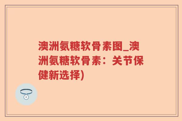 澳洲氨糖软骨素图_澳洲氨糖软骨素：关节保健新选择)