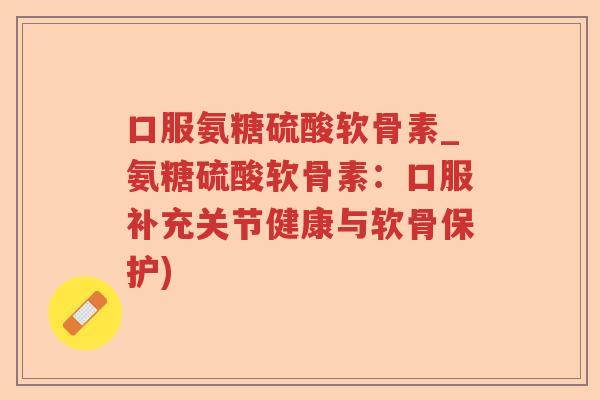 口服氨糖硫酸软骨素_氨糖硫酸软骨素:口服补充关节健康与软骨保护) 口服氨糖硫酸软骨素_氨糖硫酸软骨素:口服补充关节健康与软骨保护)