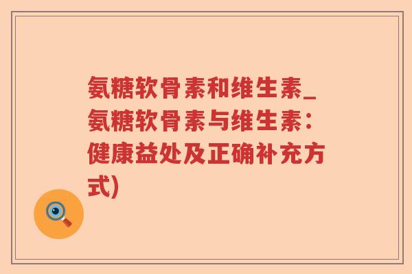 氨糖软骨素和维生素_氨糖软骨素与维生素:健康益处及正确补充方式) 氨糖软骨素和维生素_氨糖软骨素与维生素:健康益处及正确补充方式)