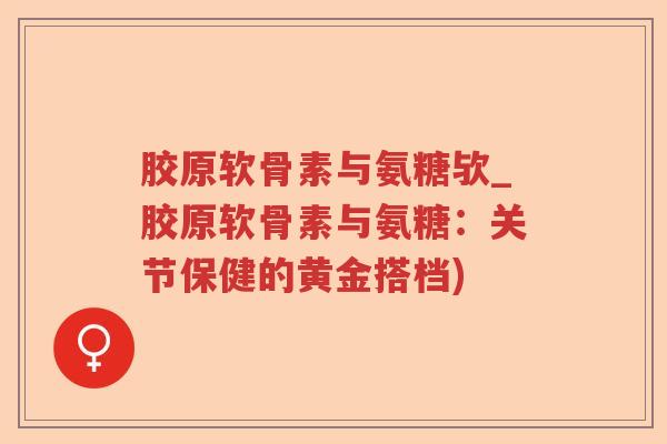 胶原软骨素与氨糖欤_胶原软骨素与氨糖:关节保健的黄金搭档) 胶原软骨素与氨糖欤_胶原软骨素与氨糖:关节保健的黄金搭档)