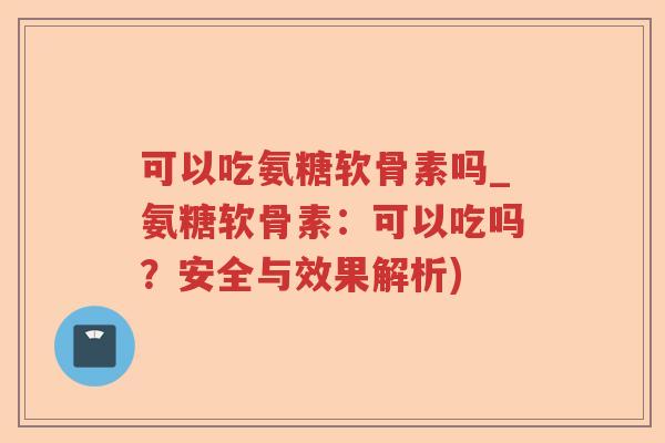 可以吃氨糖软骨素吗_氨糖软骨素:可以吃吗?安全与效果解析) 可以吃氨糖软骨素吗_氨糖软骨素:可以吃吗?安全与效果解析)