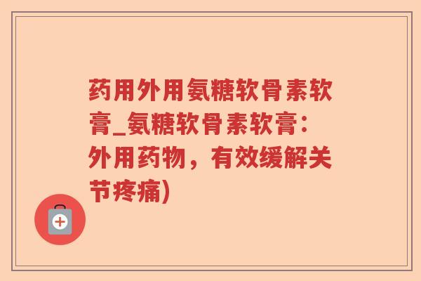 药用外用氨糖软骨素软膏_氨糖软骨素软膏:外用,有效缓解关节) 药用外用氨糖软骨素软膏_氨糖软骨素软膏:外用,有效缓解关节)
