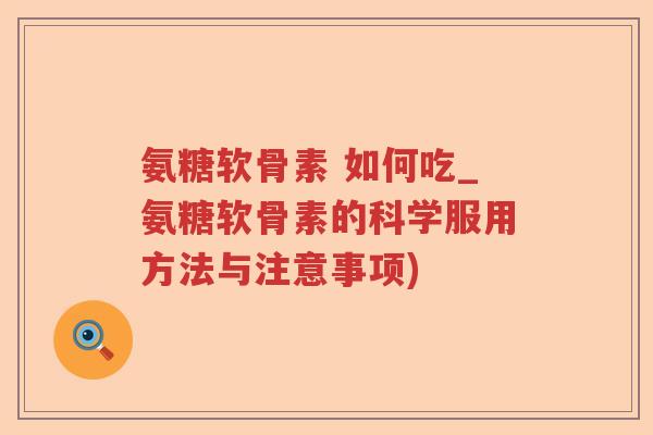 氨糖软骨素 如何吃_氨糖软骨素的科学服用方法与注意事项)
