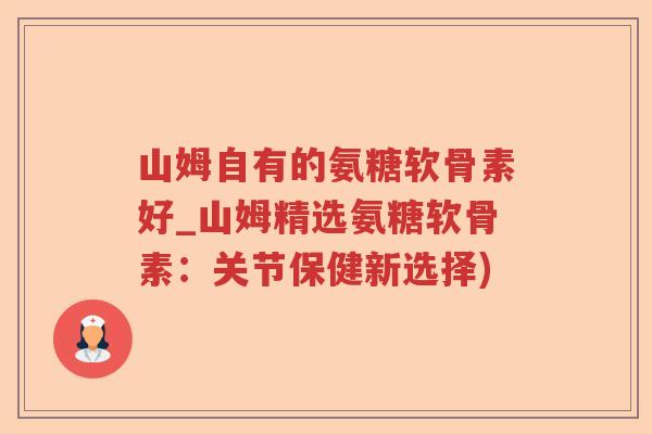 山姆自有的氨糖软骨素好_山姆精选氨糖软骨素：关节保健新选择)