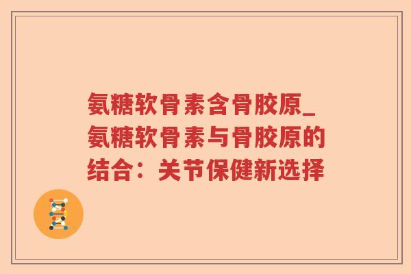 氨糖软骨素含骨胶原_氨糖软骨素与骨胶原的结合：关节保健新选择